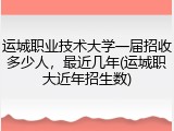 运城职业技术大学一届招收多少人，最近几年(运城职大近年招生数)