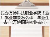 民办万博科技职业学院毕业后就业前景怎么样，毕业生去向(万博职院就业去向)