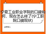 宁夏工业职业学院的口碑如何，现在怎么样了(宁工职院口碑现状)