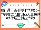 喀什理工职业技术学院如何申请在读间的创业无息贷款(喀什理工创业贷款)
