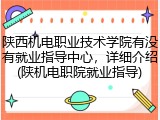 陕西机电职业技术学院有没有就业指导中心，详细介绍(陕机电职院就业指导)