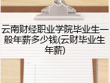 云南财经职业学院毕业生一般年薪多少钱(云财毕业生年薪)
