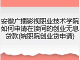 安徽广播影视职业技术学院如何申请在读间的创业无息贷款(皖职院创业贷申请)