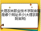 大理农林职业技术学院官网是哪个网址多少(大理农职院官网)