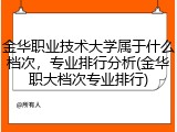 金华职业技术大学属于什么档次，专业排行分析(金华职大档次专业排行)