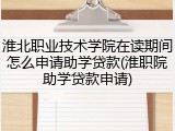 淮北职业技术学院在读期间怎么申请助学贷款(淮职院助学贷款申请)