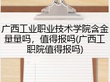 广西工业职业技术学院含金量量吗，值得报吗(广西工职院值得报吗)