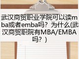 武汉商贸职业学院可以读mba或者emba吗？为什么(武汉商贸职院有MBA/EMBA吗？)