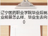 辽宁医药职业学院毕业后就业前景怎么样，毕业生去向()