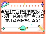 黑龙江商业职业学院能不能考研，成绩在哪里查询(黑龙江商职院考研查询)