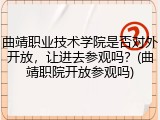 曲靖职业技术学院是否对外开放，让进去参观吗？(曲靖职院开放参观吗)