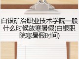 白银矿冶职业技术学院一般什么时候放寒暑假(白银职院寒暑假时间)