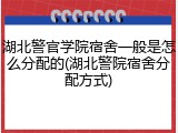 湖北警官学院宿舍一般是怎么分配的(湖北警院宿舍分配方式)
