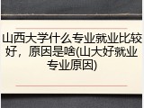 山西大学什么专业就业比较好，原因是啥(山大好就业专业原因)