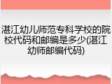 湛江幼儿师范专科学校的院校代码和邮编是多少(湛江幼师邮编代码)