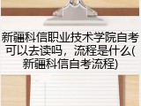 新疆科信职业技术学院自考可以去读吗，流程是什么(新疆科信自考流程)