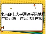 南京邮电大学通达学院地理位置介绍，详细地址在哪()