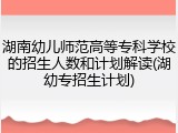 湖南幼儿师范高等专科学校的招生人数和计划解读(湖幼专招生计划)