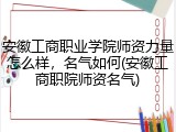 安徽工商职业学院师资力量怎么样，名气如何(安徽工商职院师资名气)