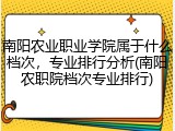 南阳农业职业学院属于什么档次，专业排行分析(南阳农职院档次专业排行)