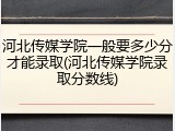 河北传媒学院一般要多少分才能录取(河北传媒学院录取分数线)
