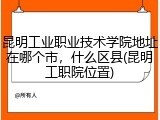 昆明工业职业技术学院地址在哪个市，什么区县(昆明工职院位置)