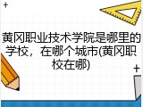 黄冈职业技术学院是哪里的学校，在哪个城市(黄冈职校在哪)
