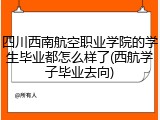 四川西南航空职业学院的学生毕业都怎么样了(西航学子毕业去向)