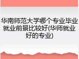 华南师范大学哪个专业毕业就业前景比较好(华师就业好的专业)