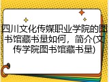 四川文化传媒职业学院的图书馆藏书量如何，简介(文传学院图书馆藏书量)