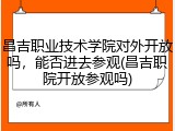 昌吉职业技术学院对外开放吗，能否进去参观(昌吉职院开放参观吗)