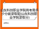 山东科技职业学院高考需多少分能录取呢(山东科技职业学院录取分)