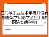 三门峡职业技术学院开设有哪些奖学和助学金(三门峡职院奖助学金)