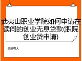 武夷山职业学院如何申请在读间的创业无息贷款(职院创业贷申请)