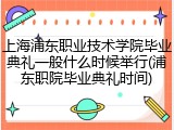 上海浦东职业技术学院毕业典礼一般什么时候举行(浦东职院毕业典礼时间)