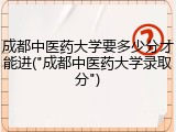 成都中医药大学要多少分才能进("成都中医药大学录取分")