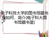 电子科技大学的图书馆藏书量如何，简介(电子科大图书馆藏书量)