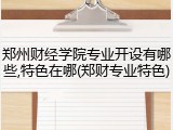 郑州财经学院专业开设有哪些,特色在哪(郑财专业特色)