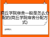 商丘学院宿舍一般是怎么分配的(商丘学院宿舍分配方式)