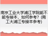 南京工业大学浦江学院能不能专接本，如何参考？(南工大浦江专接本参考)