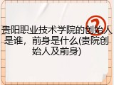 贵阳职业技术学院的创始人是谁，前身是什么(贵院创始人及前身)