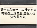 温州医科大学主攻什么方向有哪些王牌专业(温医大优势专业方向)