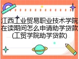 江西工业贸易职业技术学院在读期间怎么申请助学贷款(工贸学院助学贷款)