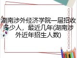 湖南涉外经济学院一届招收多少人，最近几年(湖南涉外近年招生人数)