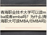 青海职业技术大学可以读mba或者emba吗？为什么(青海职大可读MBA/EMBA吗)