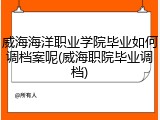 威海海洋职业学院毕业如何调档案呢(威海职院毕业调档)