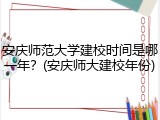 安庆师范大学建校时间是哪一年？(安庆师大建校年份)