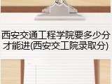 西安交通工程学院要多少分才能进(西安交工院录取分)