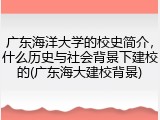 广东海洋大学的校史简介，什么历史与社会背景下建校的(广东海大建校背景)