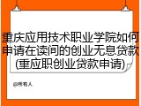 重庆应用技术职业学院如何申请在读间的创业无息贷款(重应职创业贷款申请)
